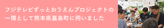 フジテレビずっとおうえんプロジェクトの一環として熊本県嘉島町に伺いました