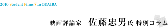 2010 Student Filmｓ 7 in ODAIBA映画評論家　佐藤忠男氏 特別コラム