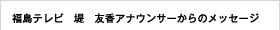 福島テレビ・堤友香アナウンサーからのメッセージ