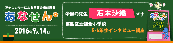 【2016年9月14日】【今回の先生：石本沙織アナウンサー】【葛飾区立鎌倉小学校　5・6年生インタビュー講座】