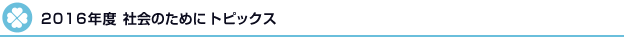 2016年度　社会のためにトピックス