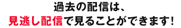過去の配信は、見逃し配信で見ることができます！